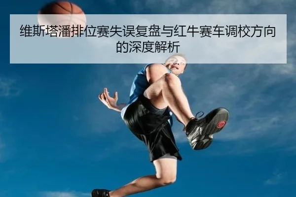 维斯塔潘排位赛失误复盘与红牛赛车调校方向的深度解析 | HTH Sports