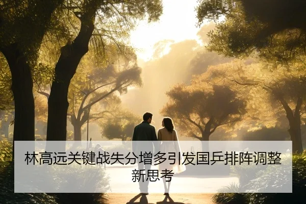 林高远关键战失分增多引发国乒排阵调整新思考 | HTH Sports